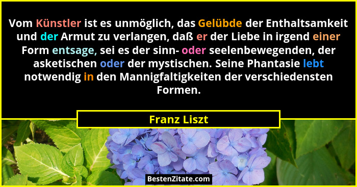 Vom Künstler ist es unmöglich, das Gelübde der Enthaltsamkeit und der Armut zu verlangen, daß er der Liebe in irgend einer Form entsage,... - Franz Liszt