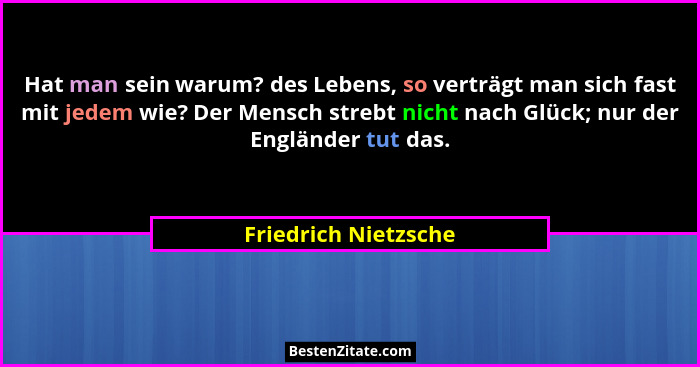 Hat man sein warum? des Lebens, so verträgt man sich fast mit jedem wie? Der Mensch strebt nicht nach Glück; nur der Engländer t... - Friedrich Nietzsche