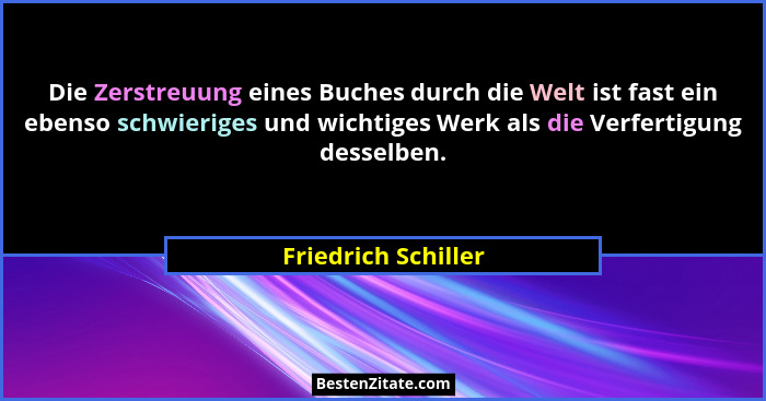 Die Zerstreuung eines Buches durch die Welt ist fast ein ebenso schwieriges und wichtiges Werk als die Verfertigung desselben.... - Friedrich Schiller