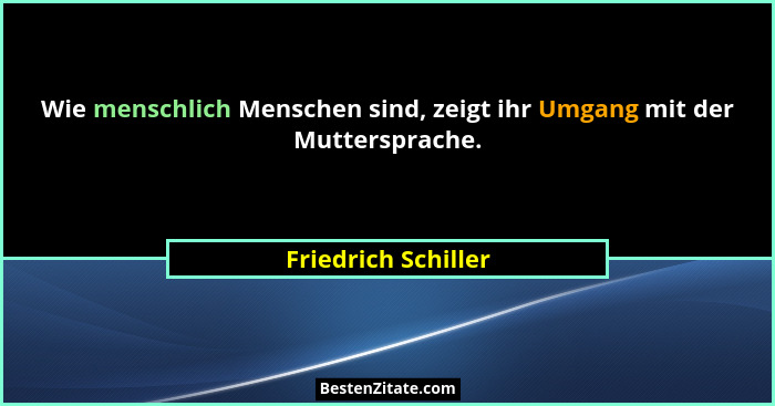 Wie menschlich Menschen sind, zeigt ihr Umgang mit der Muttersprache.... - Friedrich Schiller