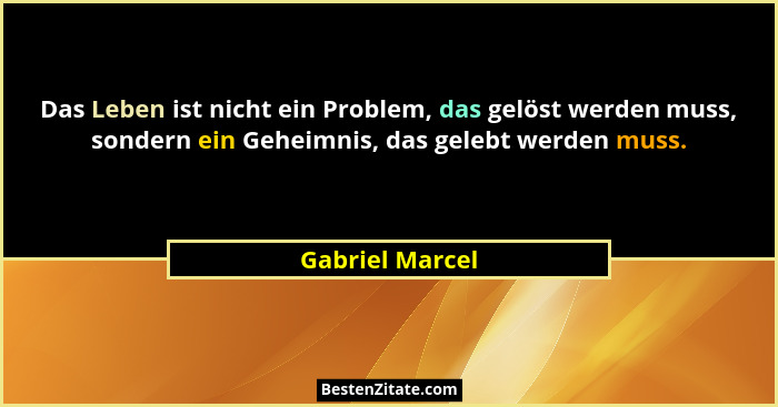 Das Leben ist nicht ein Problem, das gelöst werden muss, sondern ein Geheimnis, das gelebt werden muss.... - Gabriel Marcel