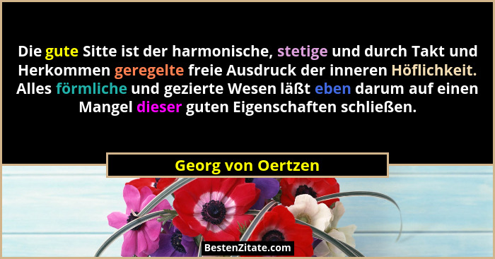 Die gute Sitte ist der harmonische, stetige und durch Takt und Herkommen geregelte freie Ausdruck der inneren Höflichkeit. Alles f... - Georg von Oertzen