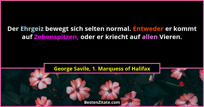 Der Ehrgeiz bewegt sich selten normal. Entweder er kommt auf Zehenspitzen, oder er kriecht auf allen Vieren.... - George Savile, 1. Marquess of Halifax