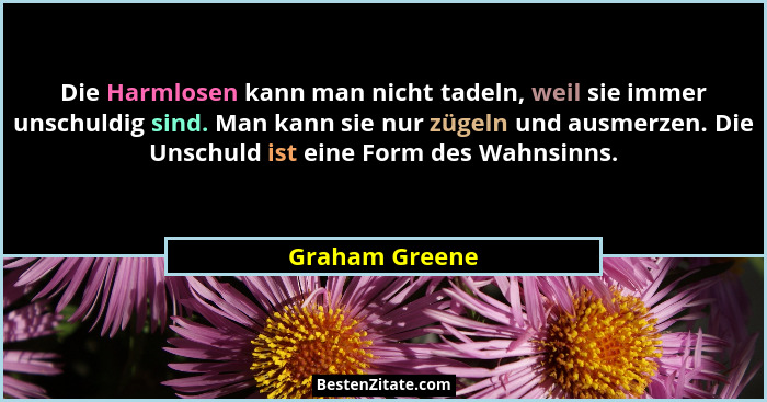 Die Harmlosen kann man nicht tadeln, weil sie immer unschuldig sind. Man kann sie nur zügeln und ausmerzen. Die Unschuld ist eine Form... - Graham Greene