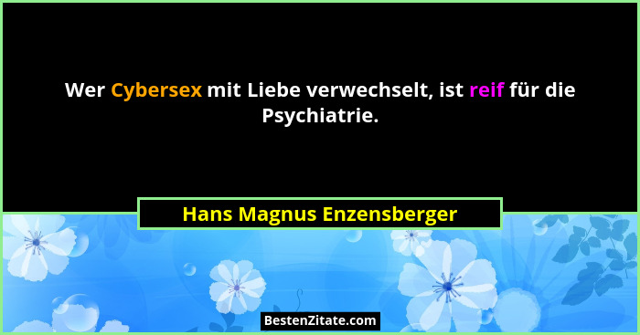 Wer Cybersex mit Liebe verwechselt, ist reif für die Psychiatrie.... - Hans Magnus Enzensberger