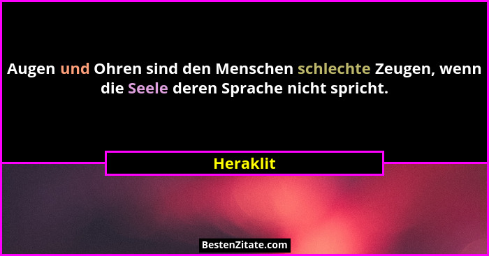 Augen und Ohren sind den Menschen schlechte Zeugen, wenn die Seele deren Sprache nicht spricht.... - Heraklit