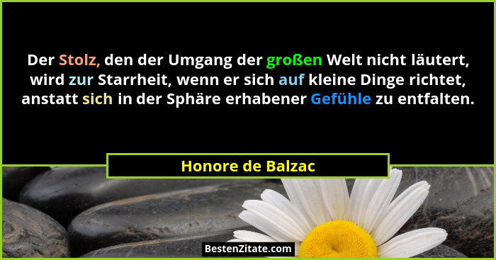 Der Stolz, den der Umgang der großen Welt nicht läutert, wird zur Starrheit, wenn er sich auf kleine Dinge richtet, anstatt sich in... - Honore de Balzac