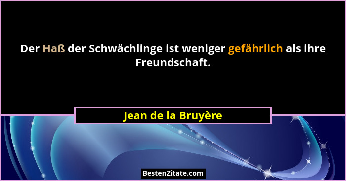Der Haß der Schwächlinge ist weniger gefährlich als ihre Freundschaft.... - Jean de la Bruyère