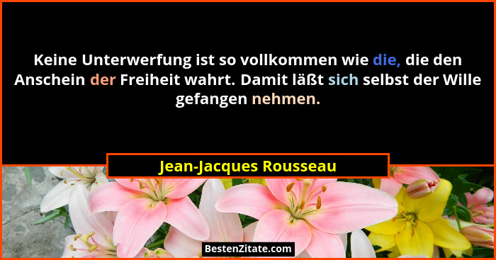 Keine Unterwerfung ist so vollkommen wie die, die den Anschein der Freiheit wahrt. Damit läßt sich selbst der Wille gefangen n... - Jean-Jacques Rousseau