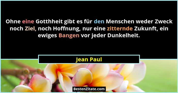 Ohne eine Gotthheit gibt es für den Menschen weder Zweck noch Ziel, noch Hoffnung, nur eine zitternde Zukunft, ein ewiges Bangen vor jeder... - Jean Paul