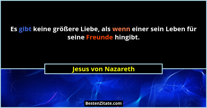 Es gibt keine größere Liebe, als wenn einer sein Leben für seine Freunde hingibt.... - Jesus von Nazareth