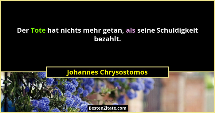 Der Tote hat nichts mehr getan, als seine Schuldigkeit bezahlt.... - Johannes Chrysostomos