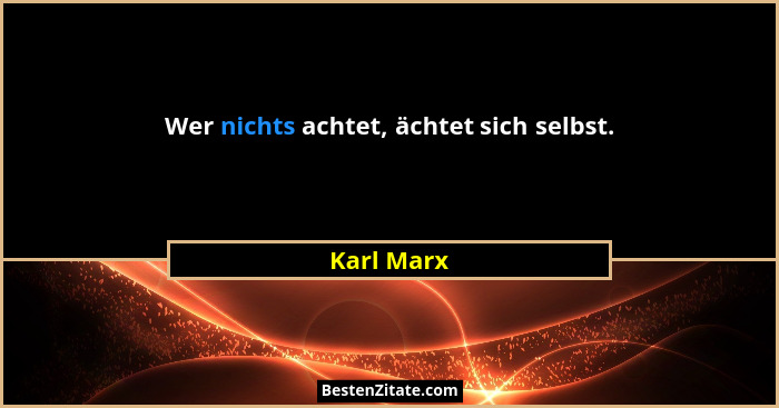 Wer nichts achtet, ächtet sich selbst.... - Karl Marx