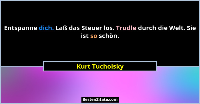 Entspanne dich. Laß das Steuer los. Trudle durch die Welt. Sie ist so schön.... - Kurt Tucholsky