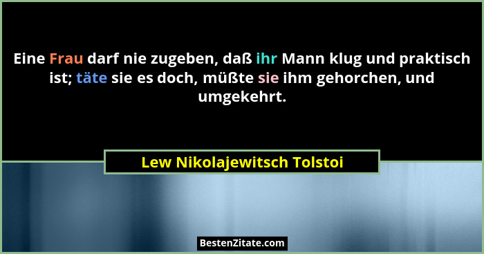 Eine Frau darf nie zugeben, daß ihr Mann klug und praktisch ist; täte sie es doch, müßte sie ihm gehorchen, und umgekehrt... - Lew Nikolajewitsch Tolstoi