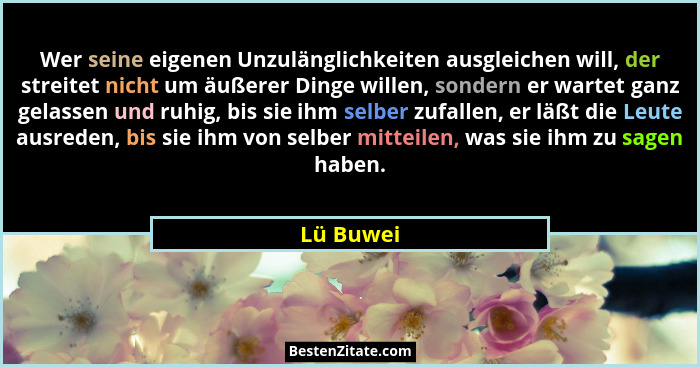 Wer seine eigenen Unzulänglichkeiten ausgleichen will, der streitet nicht um äußerer Dinge willen, sondern er wartet ganz gelassen und ruhi... - Lü Buwei