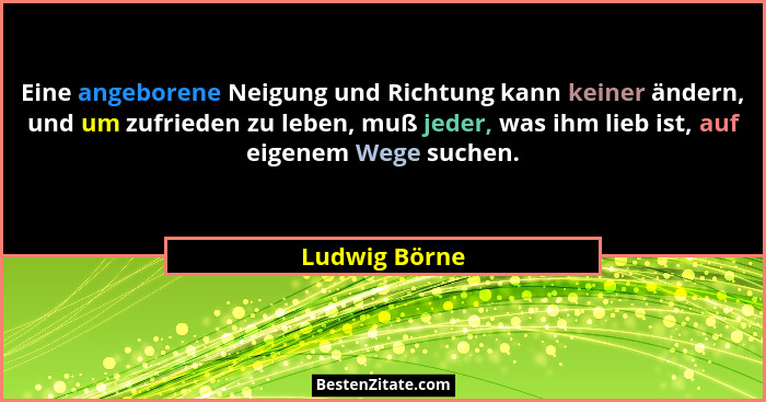 Eine angeborene Neigung und Richtung kann keiner ändern, und um zufrieden zu leben, muß jeder, was ihm lieb ist, auf eigenem Wege suche... - Ludwig Börne