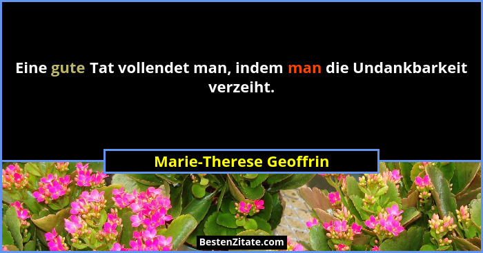 Eine gute Tat vollendet man, indem man die Undankbarkeit verzeiht.... - Marie-Therese Geoffrin