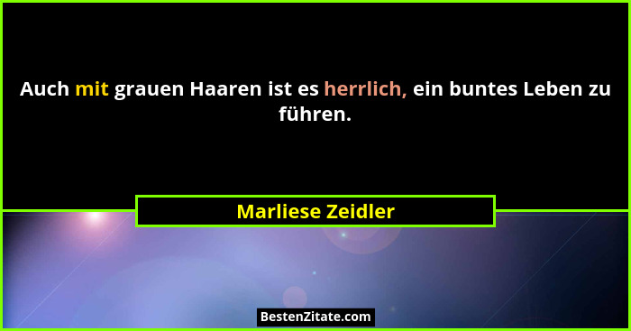 Auch mit grauen Haaren ist es herrlich, ein buntes Leben zu führen.... - Marliese Zeidler