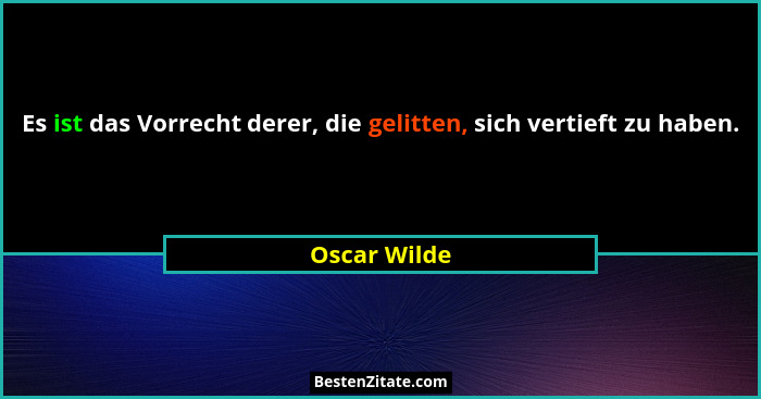Es ist das Vorrecht derer, die gelitten, sich vertieft zu haben.... - Oscar Wilde