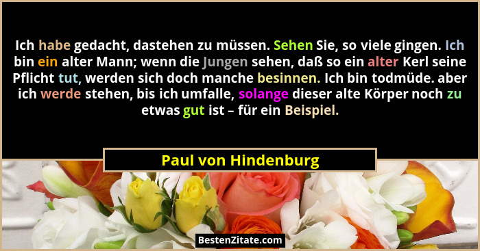Ich habe gedacht, dastehen zu müssen. Sehen Sie, so viele gingen. Ich bin ein alter Mann; wenn die Jungen sehen, daß so ein alte... - Paul von Hindenburg
