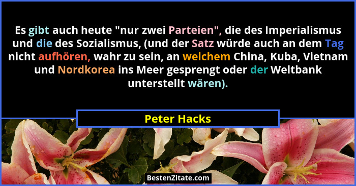 Es gibt auch heute "nur zwei Parteien", die des Imperialismus und die des Sozialismus, (und der Satz würde auch an dem Tag nicht... - Peter Hacks