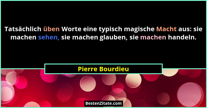 Tatsächlich üben Worte eine typisch magische Macht aus: sie machen sehen, sie machen glauben, sie machen handeln.... - Pierre Bourdieu