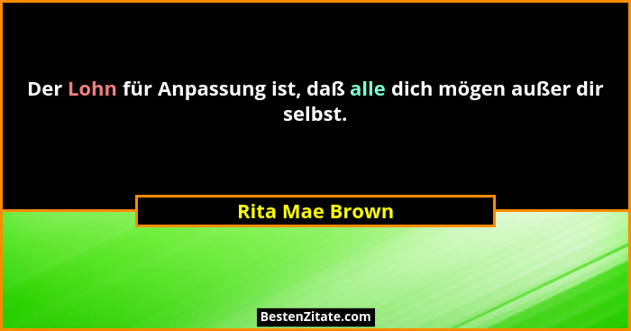 Der Lohn für Anpassung ist, daß alle dich mögen außer dir selbst.... - Rita Mae Brown