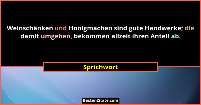 Weinschänken und Honigmachen sind gute Handwerke; die damit umgehen, bekommen allzeit ihren Anteil ab.... - Sprichwort