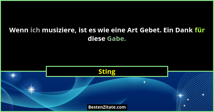 Wenn ich musiziere, ist es wie eine Art Gebet. Ein Dank für diese Gabe.... - Sting