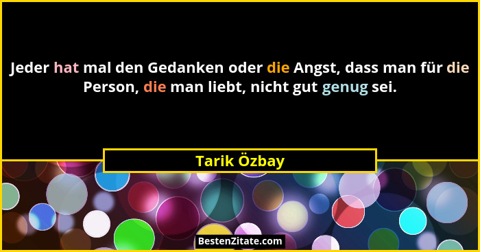 Jeder hat mal den Gedanken oder die Angst, dass man für die Person, die man liebt, nicht gut genug sei.... - Tarik Özbay