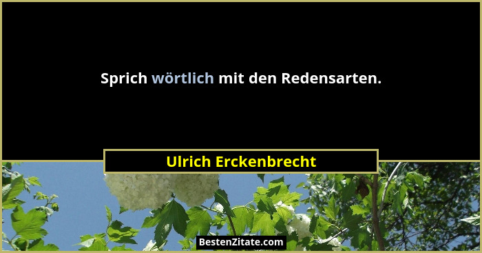 Sprich wörtlich mit den Redensarten.... - Ulrich Erckenbrecht