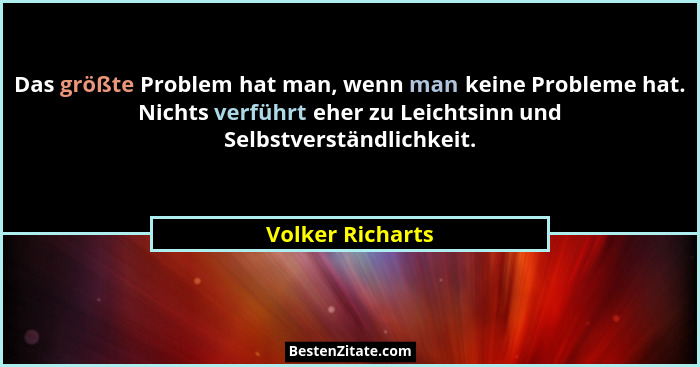 Das größte Problem hat man, wenn man keine Probleme hat. Nichts verführt eher zu Leichtsinn und Selbstverständlichkeit.... - Volker Richarts