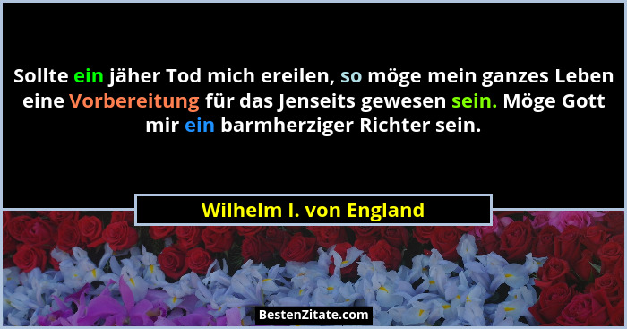 Sollte ein jäher Tod mich ereilen, so möge mein ganzes Leben eine Vorbereitung für das Jenseits gewesen sein. Möge Gott mir e... - Wilhelm I. von England