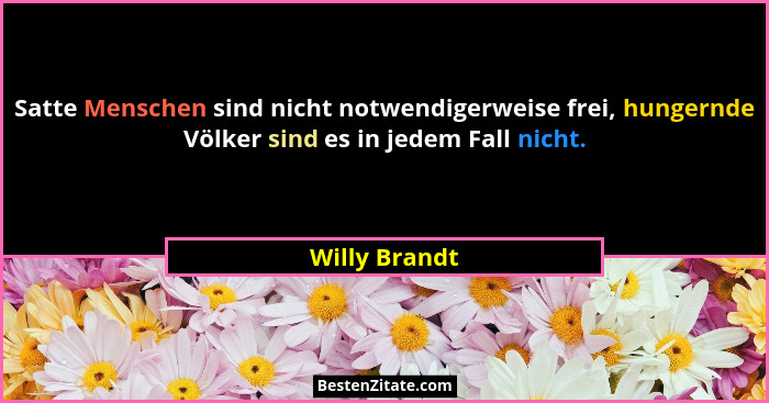 Satte Menschen sind nicht notwendigerweise frei, hungernde Völker sind es in jedem Fall nicht.... - Willy Brandt