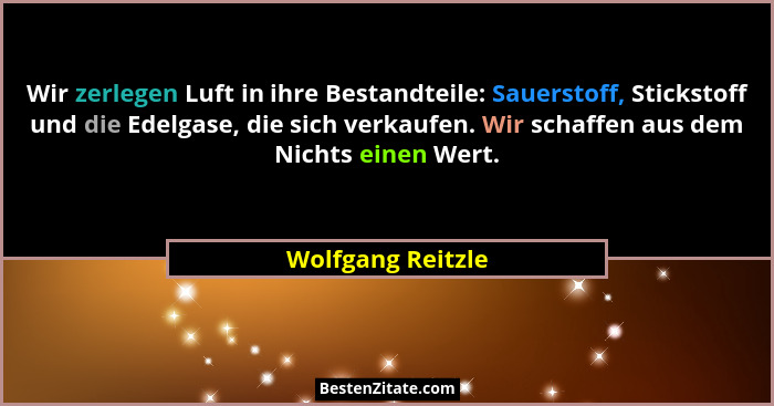 Wir zerlegen Luft in ihre Bestandteile: Sauerstoff, Stickstoff und die Edelgase, die sich verkaufen. Wir schaffen aus dem Nichts ei... - Wolfgang Reitzle