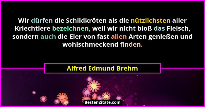 Wir dürfen die Schildkröten als die nützlichsten aller Kriechtiere bezeichnen, weil wir nicht bloß das Fleisch, sondern auch die... - Alfred Edmund Brehm