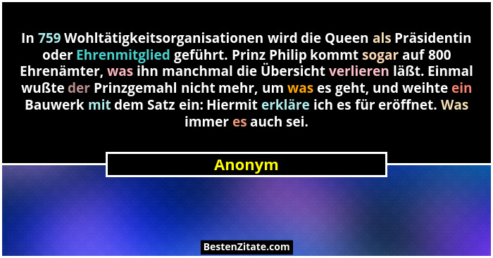 In 759 Wohltätigkeitsorganisationen wird die Queen als Präsidentin oder Ehrenmitglied geführt. Prinz Philip kommt sogar auf 800 Ehrenämter, w... - Anonym