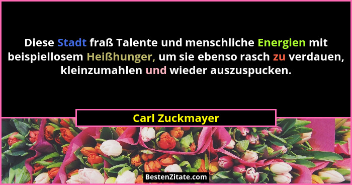 Diese Stadt fraß Talente und menschliche Energien mit beispiellosem Heißhunger, um sie ebenso rasch zu verdauen, kleinzumahlen und wi... - Carl Zuckmayer