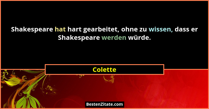Shakespeare hat hart gearbeitet, ohne zu wissen, dass er Shakespeare werden würde.... - Colette