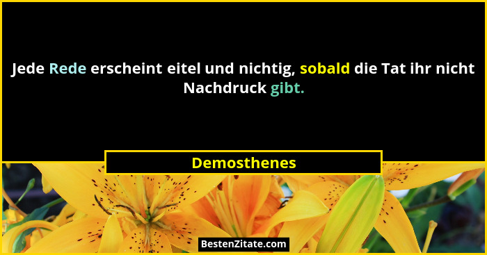 Jede Rede erscheint eitel und nichtig, sobald die Tat ihr nicht Nachdruck gibt.... - Demosthenes