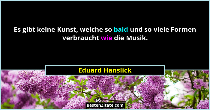 Es gibt keine Kunst, welche so bald und so viele Formen verbraucht wie die Musik.... - Eduard Hanslick
