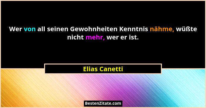 Wer von all seinen Gewohnheiten Kenntnis nähme, wüßte nicht mehr, wer er ist.... - Elias Canetti