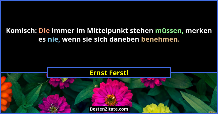 Komisch: Die immer im Mittelpunkt stehen müssen, merken es nie, wenn sie sich daneben benehmen.... - Ernst Ferstl