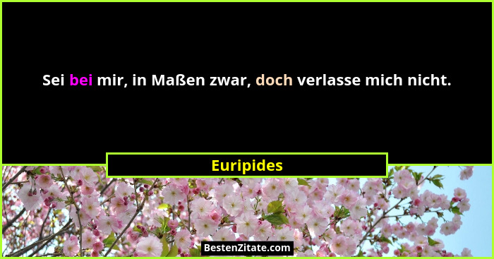 Sei bei mir, in Maßen zwar, doch verlasse mich nicht.... - Euripides