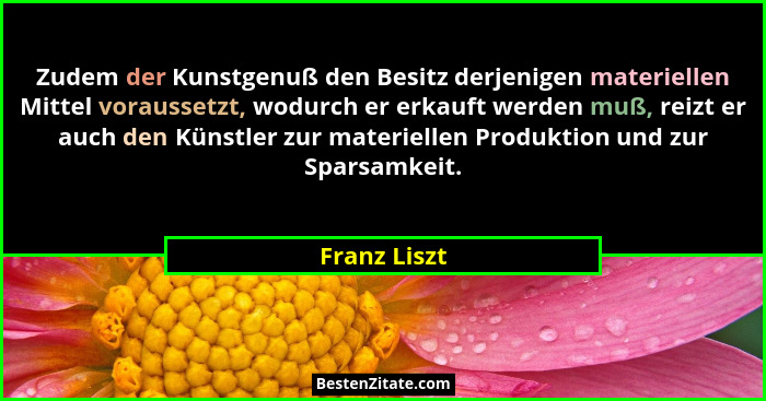 Zudem der Kunstgenuß den Besitz derjenigen materiellen Mittel voraussetzt, wodurch er erkauft werden muß, reizt er auch den Künstler zur... - Franz Liszt