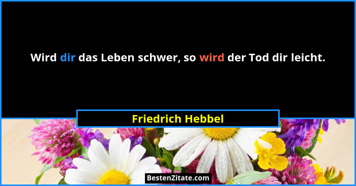 Wird dir das Leben schwer, so wird der Tod dir leicht.... - Friedrich Hebbel