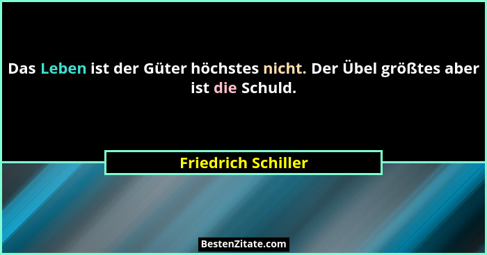 Das Leben ist der Güter höchstes nicht. Der Übel größtes aber ist die Schuld.... - Friedrich Schiller