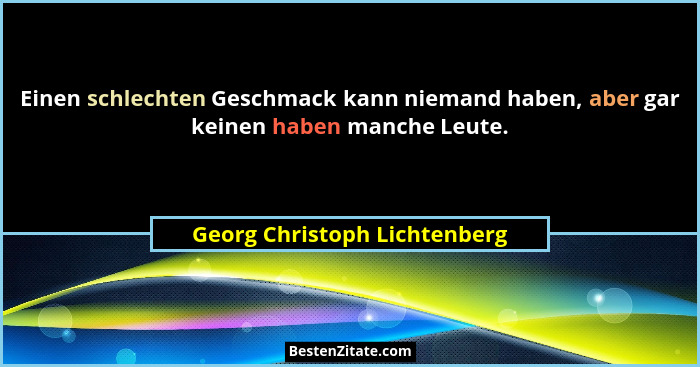 Einen schlechten Geschmack kann niemand haben, aber gar keinen haben manche Leute.... - Georg Christoph Lichtenberg