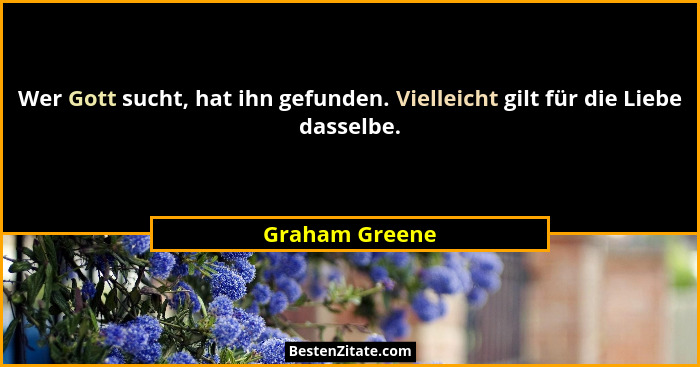 Wer Gott sucht, hat ihn gefunden. Vielleicht gilt für die Liebe dasselbe.... - Graham Greene